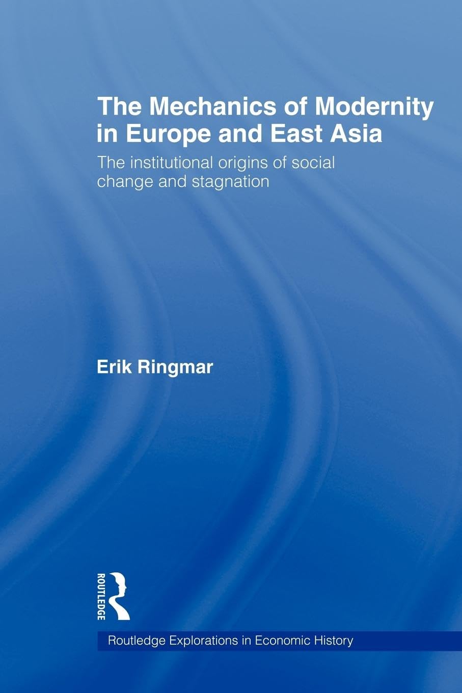 The Mechanics of Modernity in Europe and East Asia: Institutional Origins of Social Change and Stagnation (Routledge Explorations in Economic History, 29, Band 29)