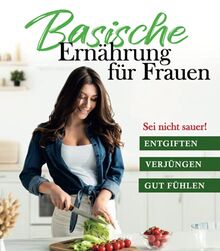 Sei nicht sauer! Basische Ernährung für Frauen: Abnehmen, Entgiften und Verjüngen mit über 120 leckeren Rezepten, Kochbuch und Ratgeber inkl. Basenfasten für schnelle Erfolge