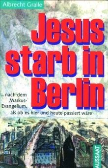 Jesus starb in Berlin: Eine Nacherzählung des Markusevangeliums, als ob es hier und heute passiert wäre