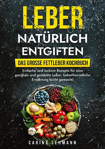 Leber natürlich entgiften – Das große Fettleber Kochbuch: Einfache und leckere Rezepte für eine gesunde und gestärkte Leber. Leberfreundliche Ernährung leicht gemacht!