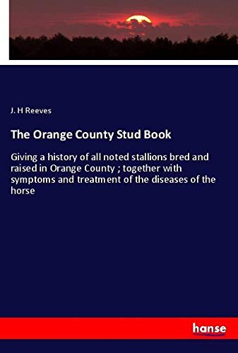 The Orange County Stud Book: Giving a history of all noted stallions bred and raised in Orange County ; together with symptoms and treatment of the diseases of the horse
