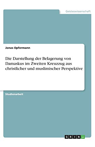 Die Darstellung der Belagerung von Damaskus im Zweiten Kreuzzug aus christlicher und muslimischer Perspektive