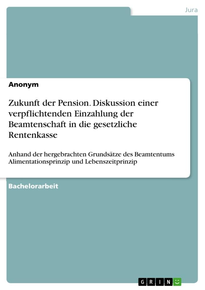 Zukunft der Pension. Diskussion einer verpflichtenden Einzahlung der Beamtenschaft in die gesetzliche Rentenkasse: Anhand der hergebrachten Grundsätze ... Alimentationsprinzip und Lebenszeitprinzip