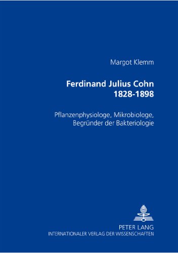 Ferdinand Julius Cohn 1828-1898: Pflanzenphysiologe, Mikrobiologe, Begründer der Bakteriologie