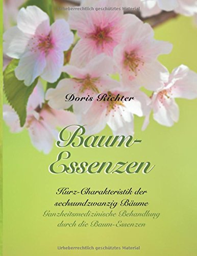 Baum-Essenzen: Kurz-Charakteristik der sechsundzwanzig Bäume und ganzheitsmedizinische Behandlung durch die Baum-Essenzen