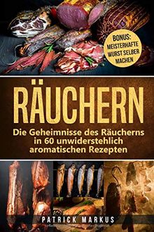 Räuchern: Die Geheimnisse des Räucherns in 60 unwiderstehlich aromatischen Rezepten | inkl. BONUS KAPITEL: Meisterhafte Wurst selber machen (Natürliche, gesunde Ernährung selber machen, Band 2)