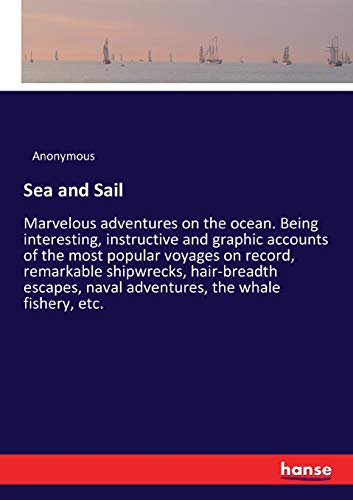 Sea and Sail: Marvelous adventures on the ocean. Being interesting, instructive and graphic accounts of the most popular voyages on record, remarkable ... naval adventures, the whale fishery, etc.