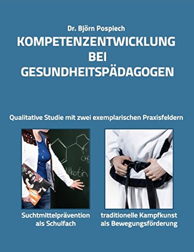 Kompetenzentwicklung bei Gesundheitspädagogen: Qualitative Studie an zwei exemplarischen Praxisfeldern: Suchtmittelprävention als Schulfach und Kampfkunst als Bewegungsförderung