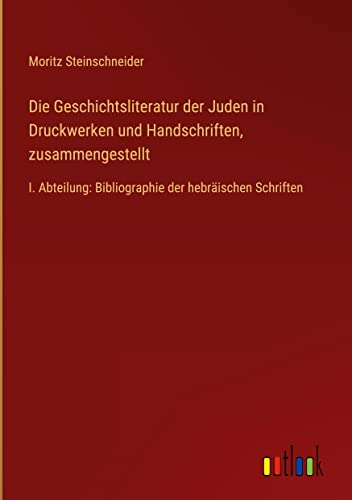 Die Geschichtsliteratur der Juden in Druckwerken und Handschriften, zusammengestellt: I. Abteilung: Bibliographie der hebräischen Schriften