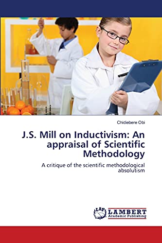 J.S. Mill on Inductivism: An appraisal of Scientific Methodology: A critique of the scientific methodological absolutism