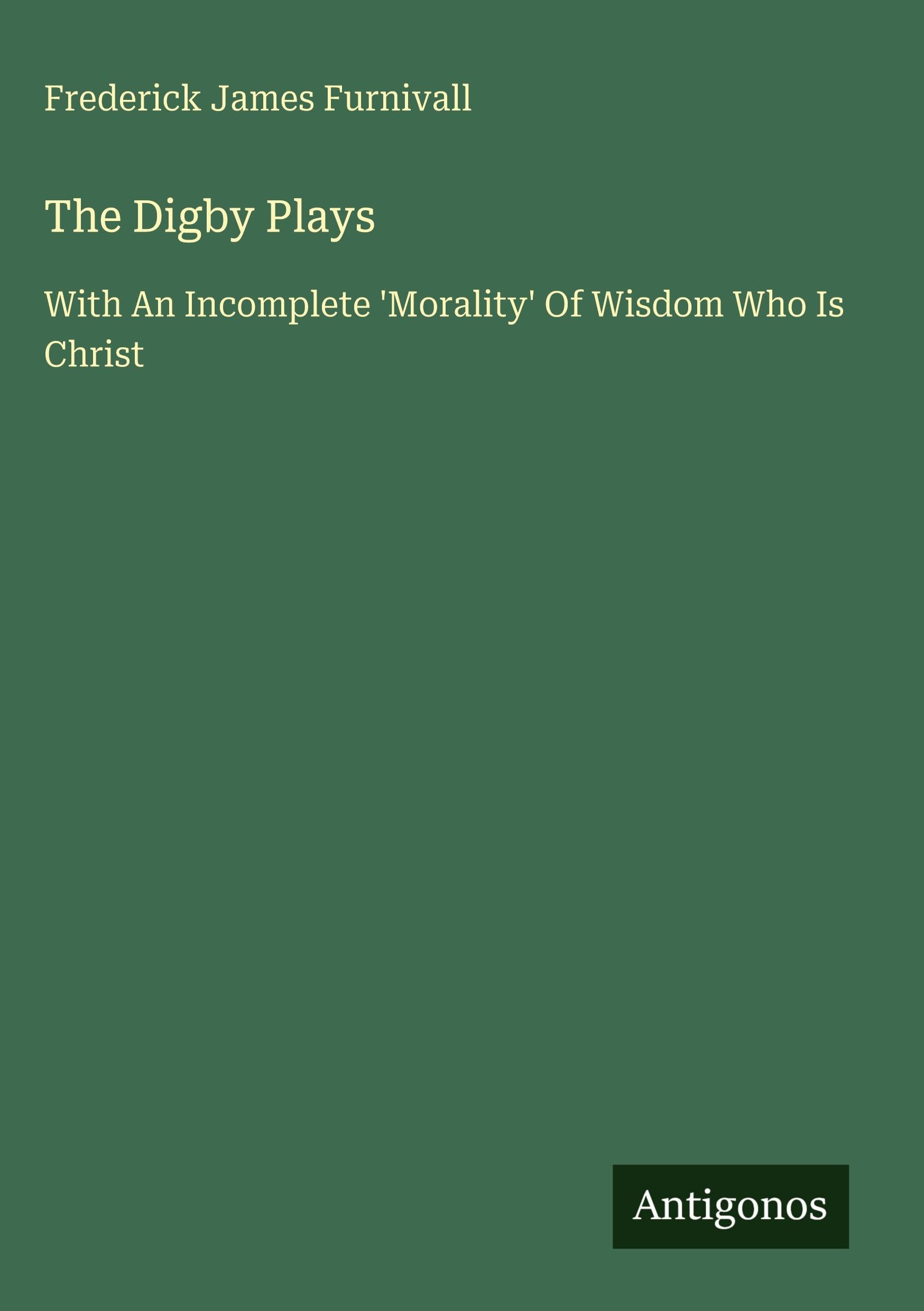 The Digby Plays: With An Incomplete 'Morality' Of Wisdom Who Is Christ