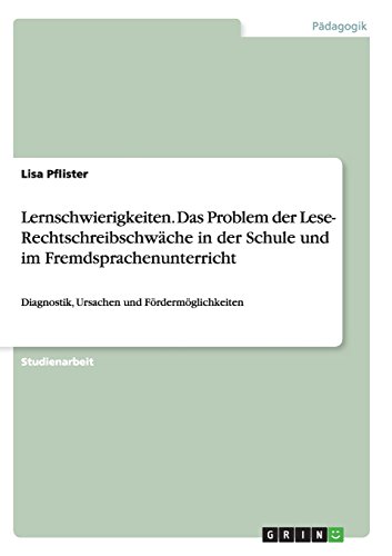 Lernschwierigkeiten. Das Problem der Lese- Rechtschreibschwäche in der Schule und im Fremdsprachenunterricht: Diagnostik, Ursachen und Fördermöglichkeiten