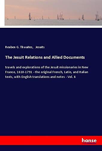 The Jesuit Relations and Allied Documents: travels and explorations of the Jesuit missionaries in New France, 1610-1791 - the original French, Latin, ... with English translations and notes - Vol. 6