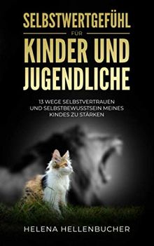 SELBSTWERTGEFÜHL FÜR KINDER UND JUGENDLICHE.: 13 Wege Selbstvertrauen und Selbstbewusstsein meines Kindes zu stärken.