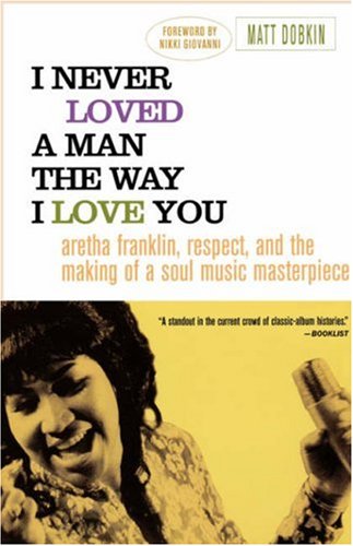 Matt Dobkin I Never Loved A Man The Way I Love You, Aretha Franklin, Respect, And The Making Of A Soul Music Masterpiece
