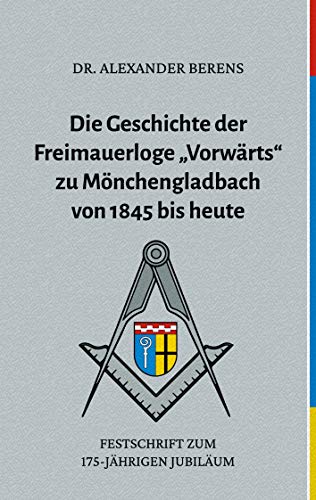 Die Geschichte der Freimauerloge Vorwärts zu Mönchengladbach von 1845 bis heute: Festschrift zum 175-jährigen Jubiläum