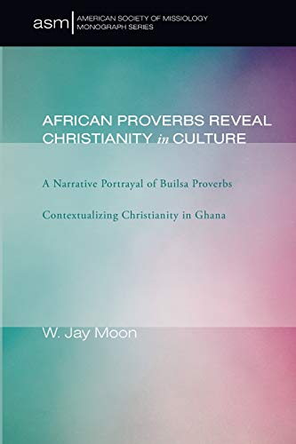 African Proverbs Reveal Christianity in Culture: A Narrative Portrayal of Builsa Proverbs Contextualizing Christianity in Ghana (American Society of Missiology Monograph)