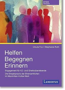 Helfen Begegnen Erinnern: Engagement für KZ- und Ghettoüberlebende - Die Einsatzpraxis der Ehrenamtlichen im Maximilian-Kolbe-Werk