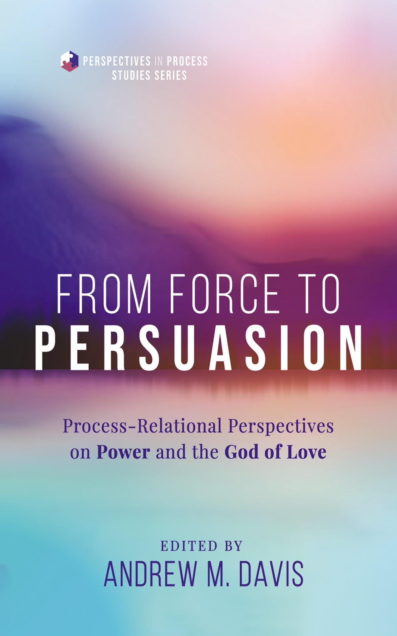 From Force to Persuasion: Process-Relational Perspectives on Power and the God of Love (Perspectives in Process Studies)