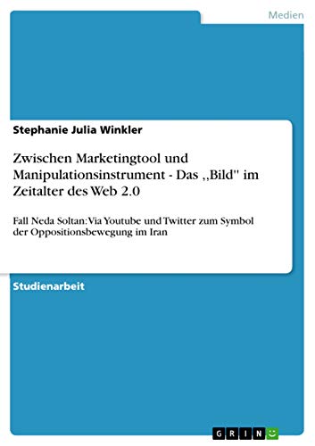 Zwischen Marketingtool und Manipulationsinstrument - Das ,,Bild'' im Zeitalter des Web 2.0: Fall Neda Soltan: Via Youtube und Twitter zum Symbol der Oppositionsbewegung im Iran