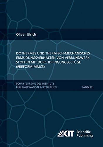 Isothermes und thermisch-mechanisches Ermuedungsverhalten von Verbundwerkstoffen mit Durchdringungsgefuege (Preform-MMCs) (Schriftenreihe des ... Karlsruher Institut fuer Technologie)