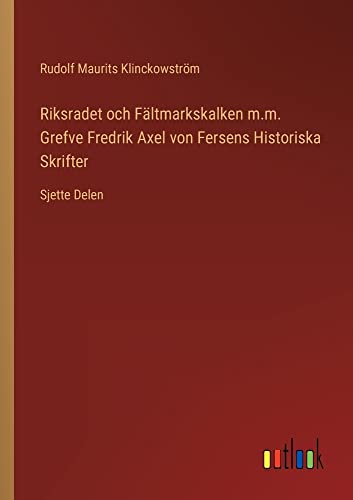 Riksradet och Fältmarkskalken m.m. Grefve Fredrik Axel von Fersens Historiska Skrifter: Sjette Delen