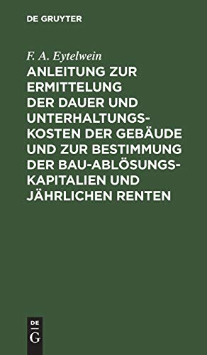Anleitung zur Ermittelung der Dauer und Unterhaltungs-Kosten der Gebäude und zur Bestimmung der Bau-Ablösungs-Kapitalien und jährlichen Renten: Zum ... Kameralisten, Oeconomie-Commissarien etc.