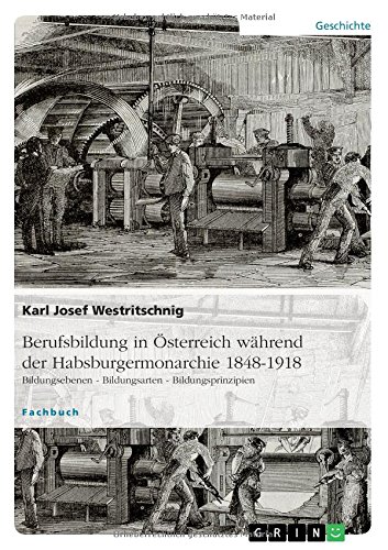 Berufsbildung in Österreich während der Habsburgermonarchie 1848-1918: Bildungsebenen - Bildungsarten - Bildungsprinzipien