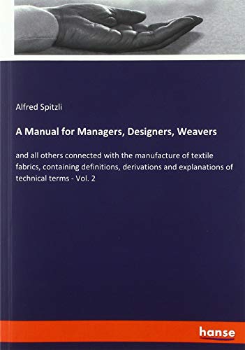 A Manual for Managers, Designers, Weavers: and all others connected with the manufacture of textile fabrics, containing definitions, derivations and explanations of technical terms - Vol. 2
