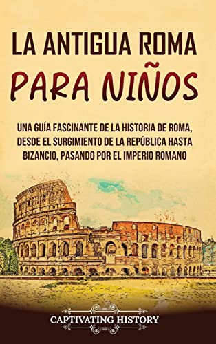 La antigua Roma para niños: Una guía fascinante de la historia de Roma, desde el surgimiento de la República hasta Bizancio, pasando por el Imperio romano