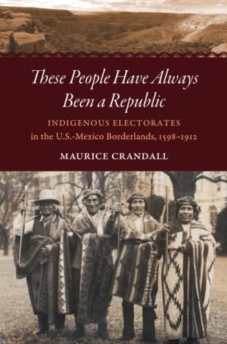 These People Have Always Been a Republic: Indigenous Electorates in the U.S.-Mexico Borderlands, 1598-1912 (David J. Weber Series in the New Borderlands History)
