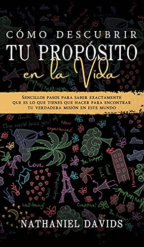 Cómo Descubrir tu Propósito en la Vida: Sencillos Pasos para Saber Exactamente que es lo que Tienes que Hacer para Encontrar tu Verdadera Misión en este Mundo