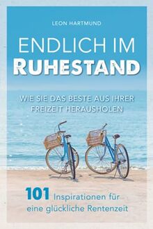 Endlich im Ruhestand: Wie Sie das Beste aus Ihrer Freizeit herausholen - 101 Inspirationen für eine glückliche Rentenzeit