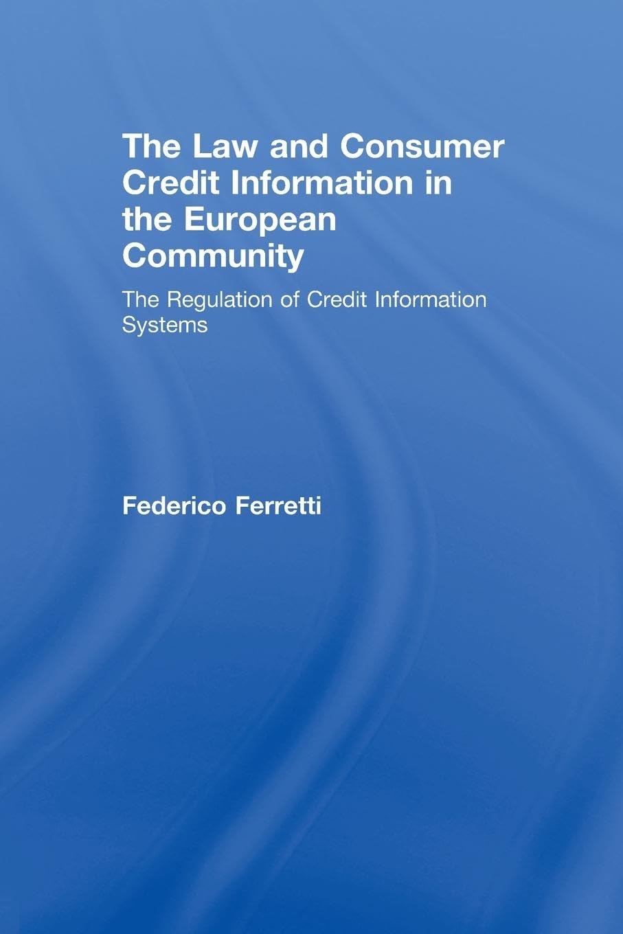 Federico Ferretti The Law And Consumer Credit Information In The European Community, The Regulation Of Credit Information Systems
