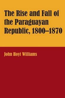 The Rise and Fall of the Paraguayan Republic, 1800&#x2013;1870 (Latin American Monographs; No. 48)