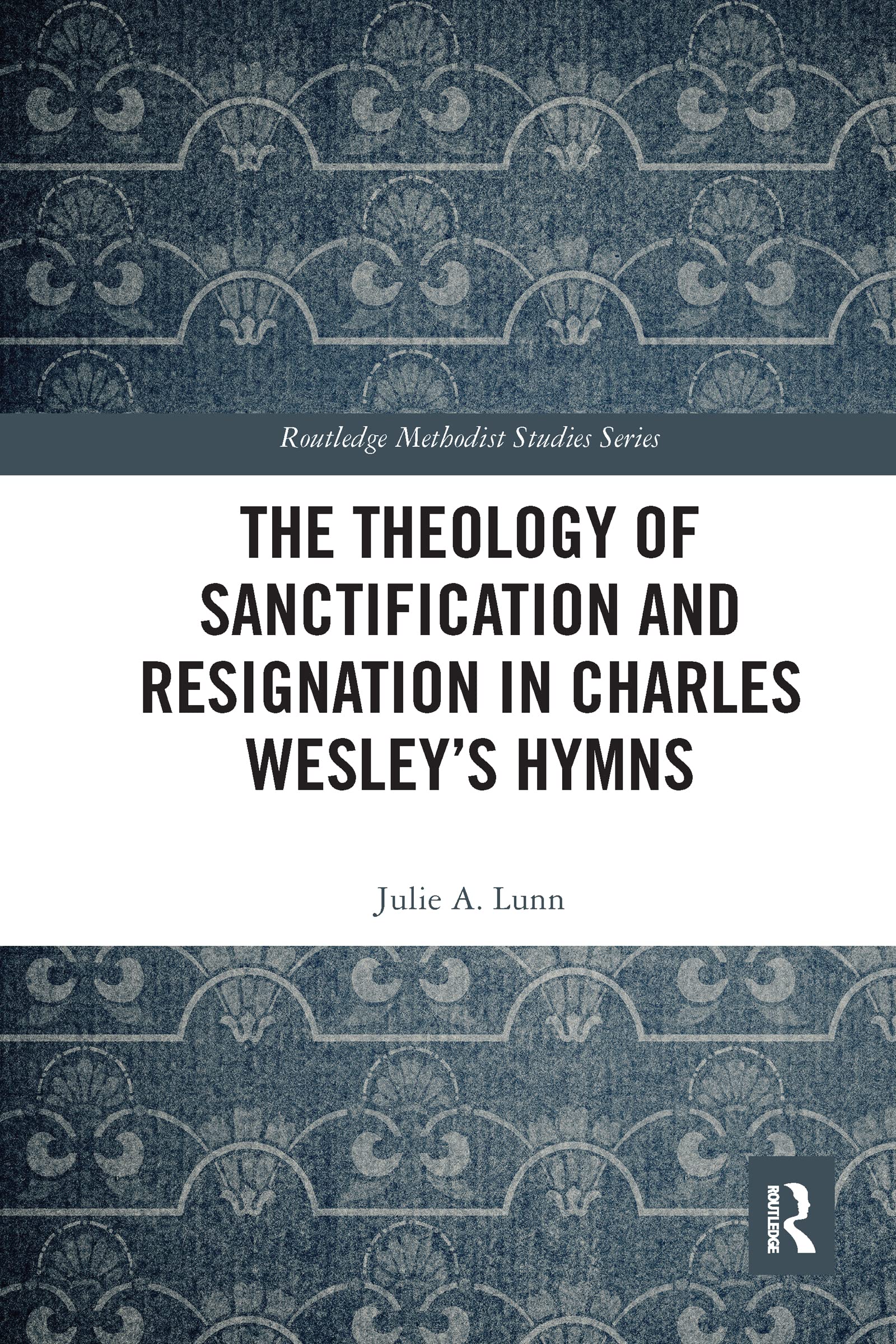 The Theology of Sanctification and Resignation in Charles Wesley's Hymns (Routledge Methodist Studies)