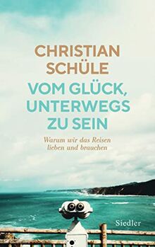 Vom Glück, unterwegs zu sein: Warum wir das Reisen lieben und brauchen