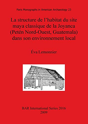 La structure de l'habitat du site maya classique de la Joyanca (Petén Nord-Ouest, Guatemala) dans son environnement local (British Archaeological Reports British Series, Band 2016)