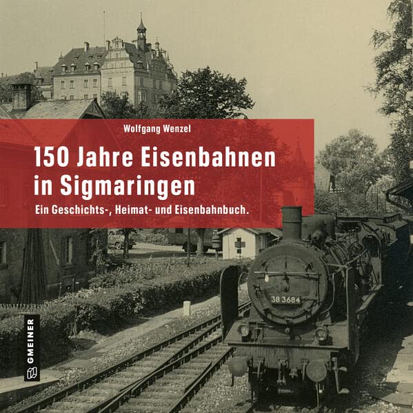 150 Jahre Eisenbahnen in Sigmaringen: Ein Geschichts-, Heimat- und Eisenbahnbuch. (Regionalgeschichte im GMEINER-Verlag)