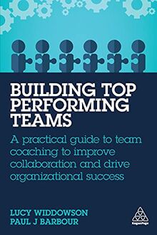 Building Top-Performing Teams: A Practical Guide to Team Coaching to Improve Collaboration and Drive Organizational Success