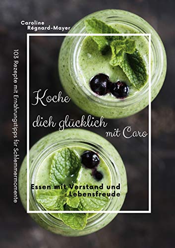 Koche dich glücklich mit Caro: Essen mit Verstand und Lebensfreude