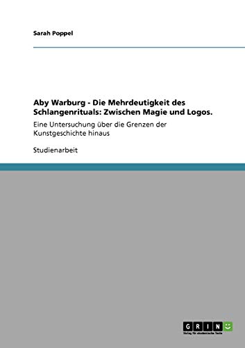 Aby Warburg - Die Mehrdeutigkeit des Schlangenrituals: Zwischen Magie und Logos.: Eine Untersuchung über die Grenzen der Kunstgeschichte hinaus