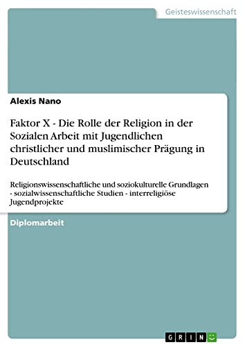 Faktor X - Die Rolle der Religion in der Sozialen Arbeit mit Jugendlichen christlicher und muslimischer Prägung in Deutschland: ... Studien - interreligiöse Jugendprojekte