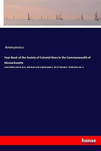 Year-Book of the Society of Colonial Wars in the Commonwealth of Massachusetts: Constitution and by-laws, addresses and original papers, list of members. Publication No. 6