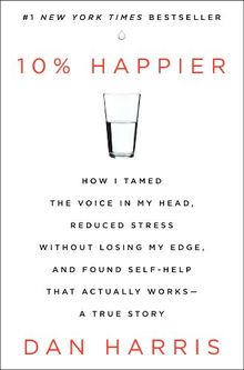 10% Happier: How I Tamed the Voice in My Head, Reduced Stress Without Losing My Edge, and Found Self-Help That Actually Works--A True Story