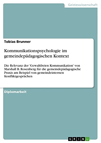 Kommunikationspsychologie im gemeindepädagogischen Kontext: Die Relevanz der 'Gewaltfreien Kommunikation' von Marshall B. Rosenberg für die ... von gemeindeinternen Konfliktgesprächen