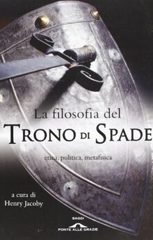 La filosofia del «Trono di spade». Etica, politica, metafisica (Saggi)