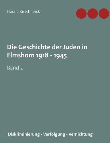 Die Geschichte der Juden in Elmshorn 1918 - 1945. Band 2: Diskriminierung - Verfolgung - Vernichtung