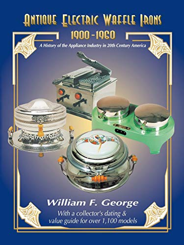 George, William F. Antique Electric Waffle Irons 1900-1960, A History Of The Appliance Industry In 20th Century America