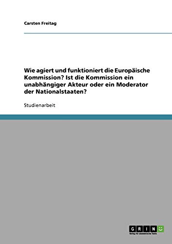 Wie agiert und funktioniert die Europäische Kommission? Ist die Kommission ein unabhängiger Akteur oder ein Moderator der Nationalstaaten?